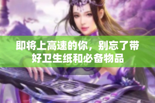 即将上高速的你，别忘了带好卫生纸和必备物品
