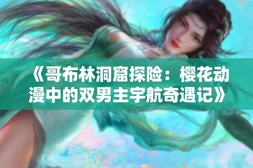 《哥布林洞窟探险：樱花动漫中的双男主宇航奇遇记》