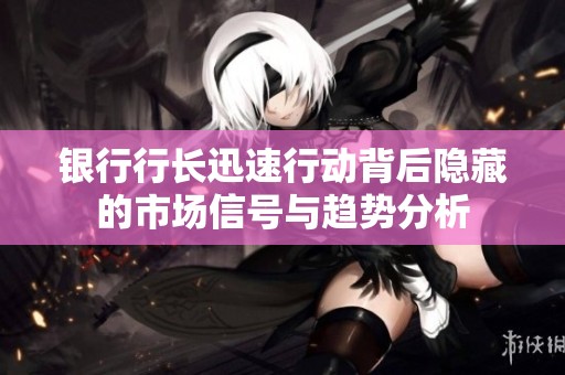 银行行长迅速行动背后隐藏的市场信号与趋势分析