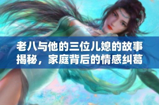 老八与他的三位儿媳的故事揭秘，家庭背后的情感纠葛