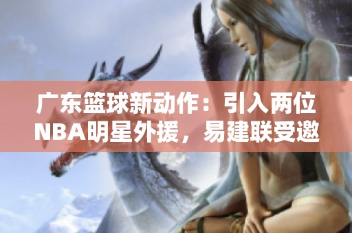 广东篮球新动作：引入两位NBA明星外援，易建联受邀担任团队合伙人
