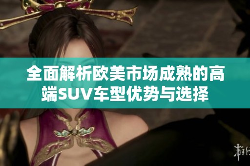 全面解析欧美市场成熟的高端SUV车型优势与选择
