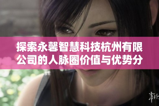 探索永馨智慧科技杭州有限公司的人脉圈价值与优势分析