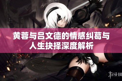 黄蓉与吕文德的情感纠葛与人生抉择深度解析