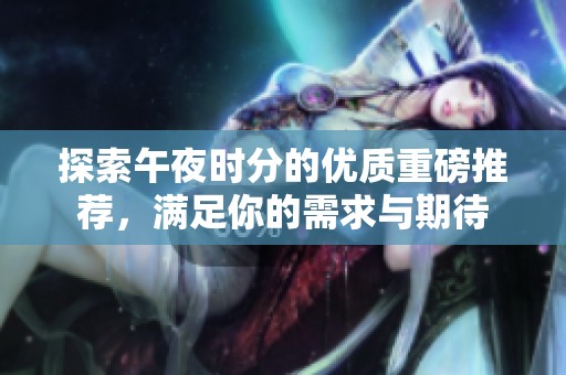 探索午夜时分的优质重磅推荐，满足你的需求与期待