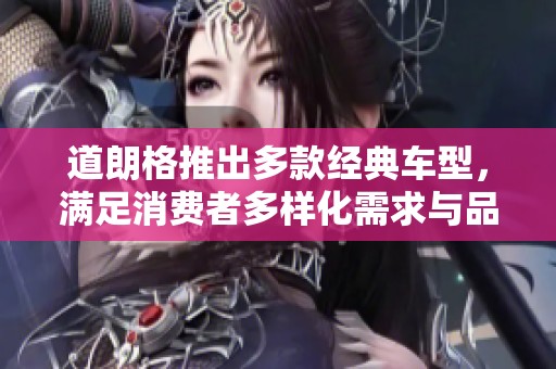 道朗格推出多款经典车型，满足消费者多样化需求与品味