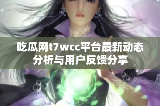 吃瓜网t7wcc平台最新动态分析与用户反馈分享