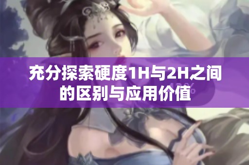 充分探索硬度1H与2H之间的区别与应用价值
