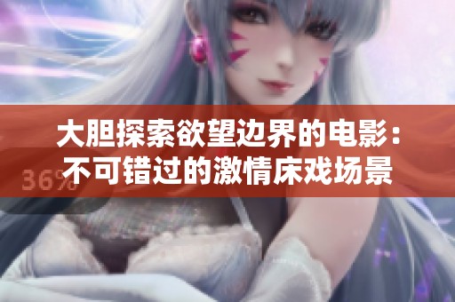 大胆探索欲望边界的电影：不可错过的激情床戏场景