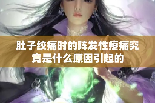 肚子绞痛时的阵发性疼痛究竟是什么原因引起的