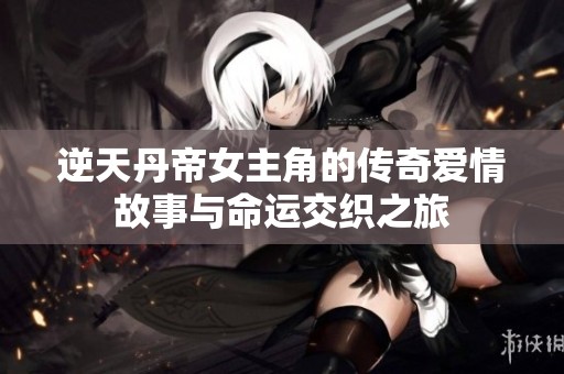 逆天丹帝女主角的传奇爱情故事与命运交织之旅