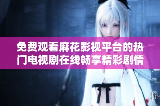 免费观看麻花影视平台的热门电视剧在线畅享精彩剧情