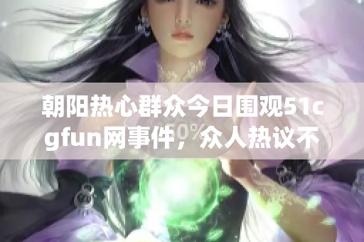 朝阳热心群众今日围观51cgfun网事件，众人热议不断