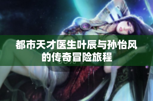 都市天才医生叶辰与孙怡风的传奇冒险旅程