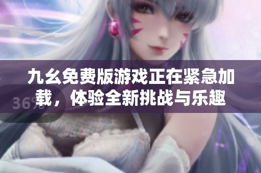 九幺免费版游戏正在紧急加载，体验全新挑战与乐趣