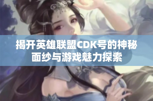 揭开英雄联盟CDK号的神秘面纱与游戏魅力探索