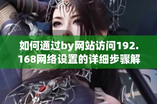 如何通过by网站访问192.168网络设置的详细步骤解析