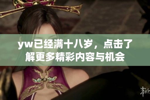 yw已经满十八岁，点击了解更多精彩内容与机会