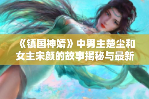 《镇国神婿》中男主楚尘和女主宋颜的故事揭秘与最新章节动态