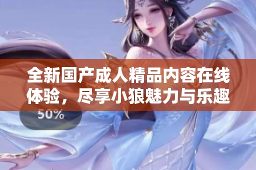 全新国产成人精品内容在线体验，尽享小狼魅力与乐趣