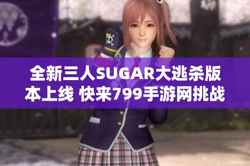 全新三人SUGAR大逃杀版本上线 快来799手游网挑战极限对决