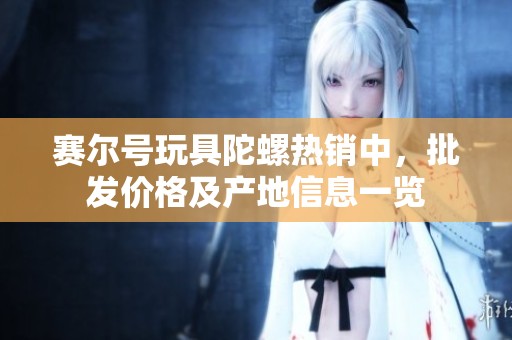 赛尔号玩具陀螺热销中，批发价格及产地信息一览
