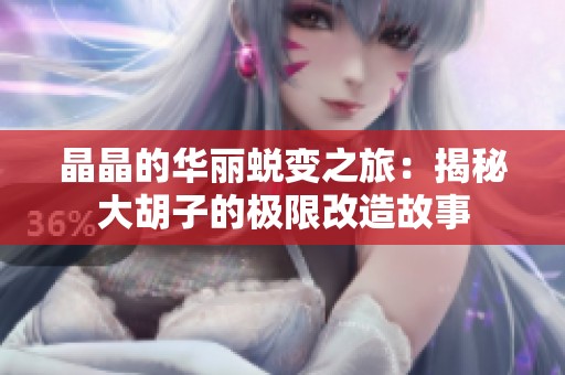 晶晶的华丽蜕变之旅：揭秘大胡子的极限改造故事