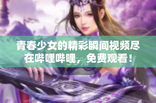 青春少女的精彩瞬间视频尽在哔哩哔哩，免费观看！