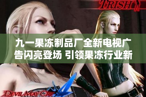 九一果冻制品厂全新电视广告闪亮登场 引领果冻行业新潮流