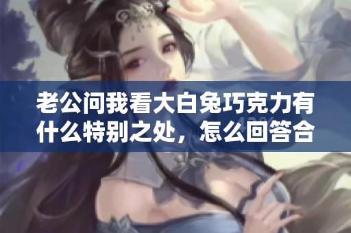 老公问我看大白兔巧克力有什么特别之处，怎么回答合适呢