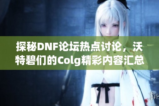 探秘DNF论坛热点讨论，沃特碧们的Colg精彩内容汇总