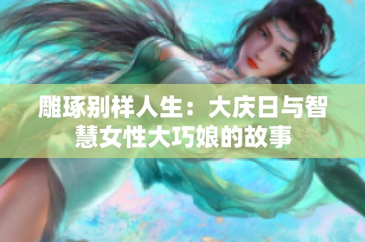 雕琢别样人生：大庆日与智慧女性大巧娘的故事