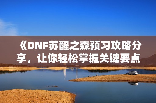 《DNF苏醒之森预习攻略分享，让你轻松掌握关键要点》
