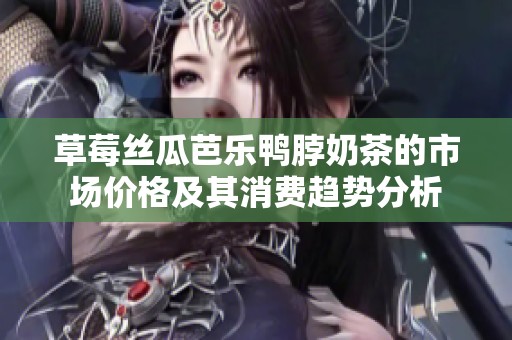 草莓丝瓜芭乐鸭脖奶茶的市场价格及其消费趋势分析