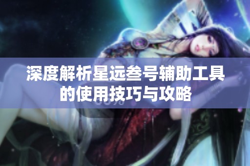深度解析星远叁号辅助工具的使用技巧与攻略