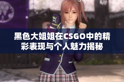 黑色大姐姐在CSGO中的精彩表现与个人魅力揭秘