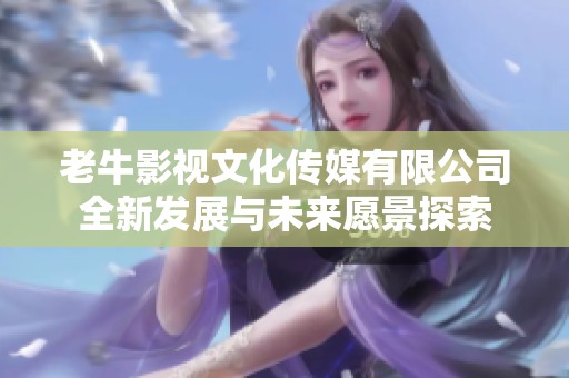 老牛影视文化传媒有限公司全新发展与未来愿景探索