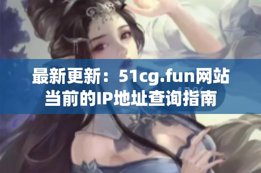 最新更新：51cg.fun网站当前的IP地址查询指南