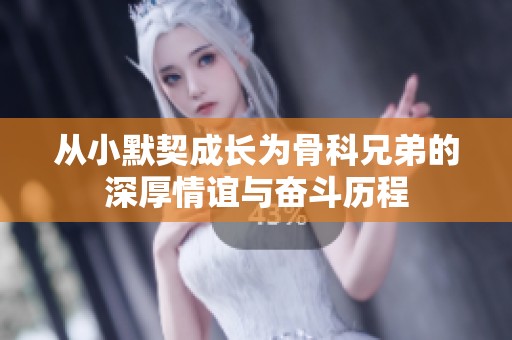 从小默契成长为骨科兄弟的深厚情谊与奋斗历程