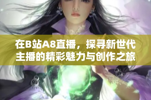 在B站A8直播，探寻新世代主播的精彩魅力与创作之旅
