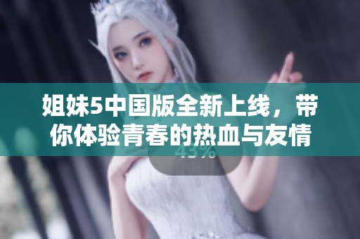 姐妹5中国版全新上线，带你体验青春的热血与友情