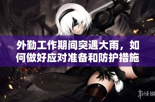 外勤工作期间突遇大雨，如何做好应对准备和防护措施