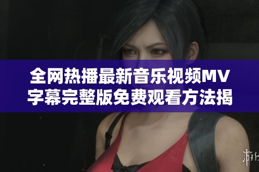 全网热播最新音乐视频MV字幕完整版免费观看方法揭秘