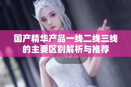 国产精华产品一线二线三线的主要区别解析与推荐