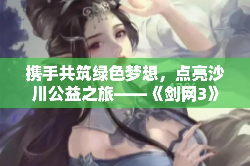 携手共筑绿色梦想，点亮沙川公益之旅——《剑网3》年度沙海行活动纪实