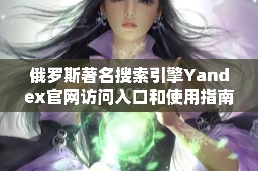 俄罗斯著名搜索引擎Yandex官网访问入口和使用指南