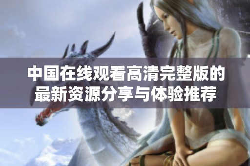 中国在线观看高清完整版的最新资源分享与体验推荐