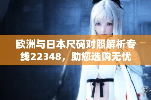 欧洲与日本尺码对照解析专线22348，助您选购无忧