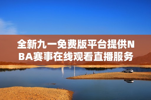 全新九一免费版平台提供NBA赛事在线观看直播服务