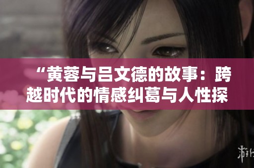 “黄蓉与吕文德的故事：跨越时代的情感纠葛与人性探索”